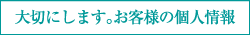 大切にします。お客様の個人情報